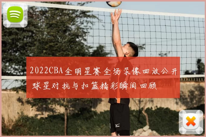 2022CBA全明星赛全场录像回放公开 球星对抗与扣篮精彩瞬间回顾