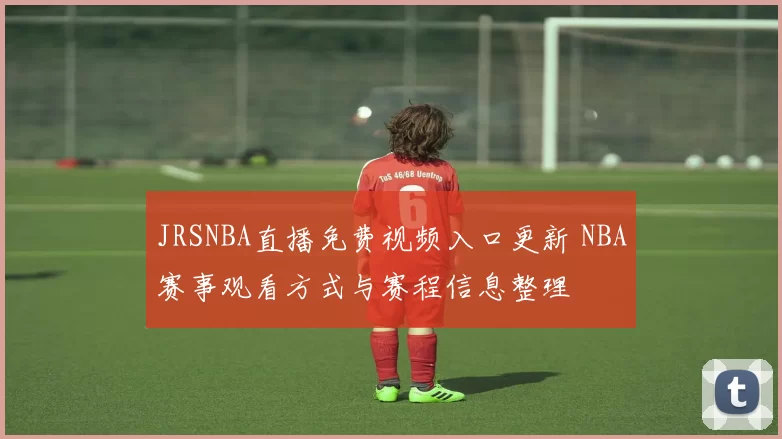 JRSNBA直播免费视频入口更新 NBA赛事观看方式与赛程信息整理