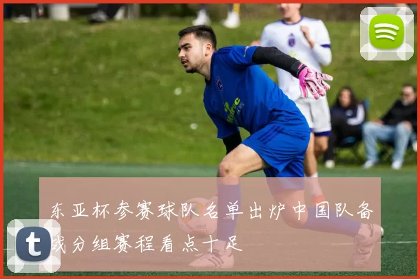 东亚杯参赛球队名单出炉中国队备战分组赛程看点十足