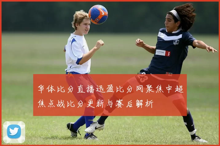 华体比分直播迅盈比分网聚焦中超焦点战比分更新与赛后解析