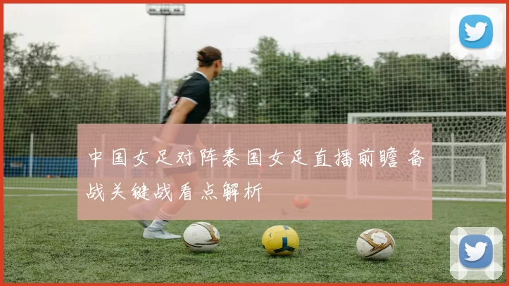 中国女足对阵泰国女足直播前瞻 备战关键战看点解析