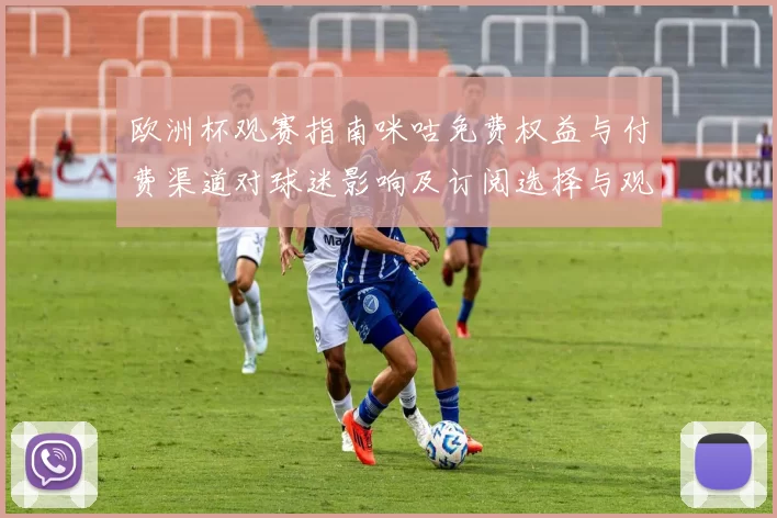 欧洲杯观赛指南咪咕免费权益与付费渠道对球迷影响及订阅选择与观看建议