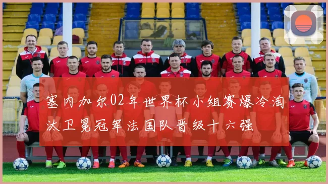 塞内加尔02年世界杯小组赛爆冷淘汰卫冕冠军法国队晋级十六强