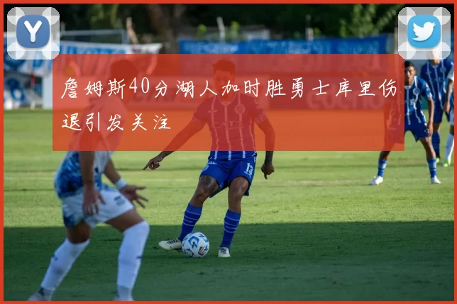 詹姆斯40分湖人加时胜勇士库里伤退引发关注