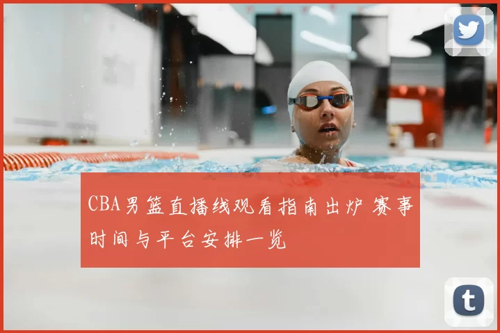 CBA男篮直播线观看指南出炉 赛事时间与平台安排一览