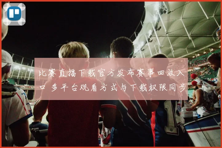 比赛直播下载官方发布赛事回放入口 多平台观看方式与下载权限同步更新