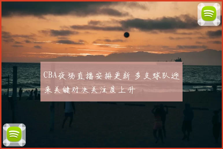 CBA夜场直播安排更新 多支球队迎来关键对决关注度上升