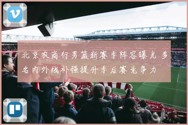 北京农商行男篮新赛季阵容曝光 多名内外线补强提升季后赛竞争力