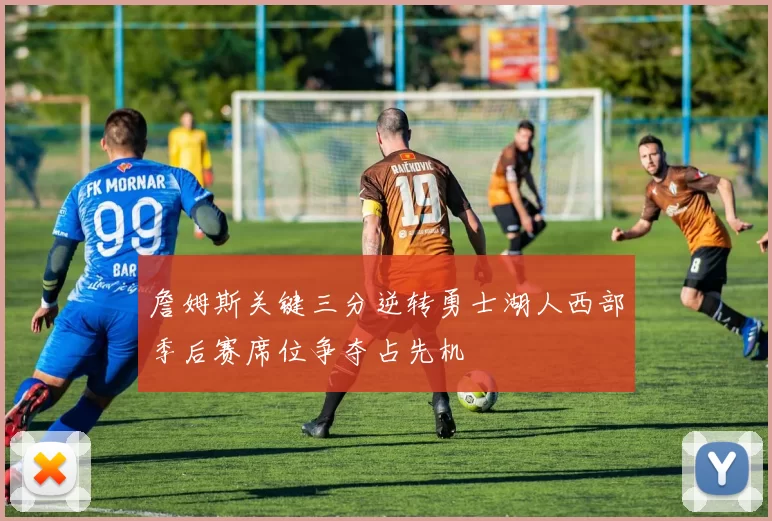 詹姆斯关键三分逆转勇士湖人西部季后赛席位争夺占先机