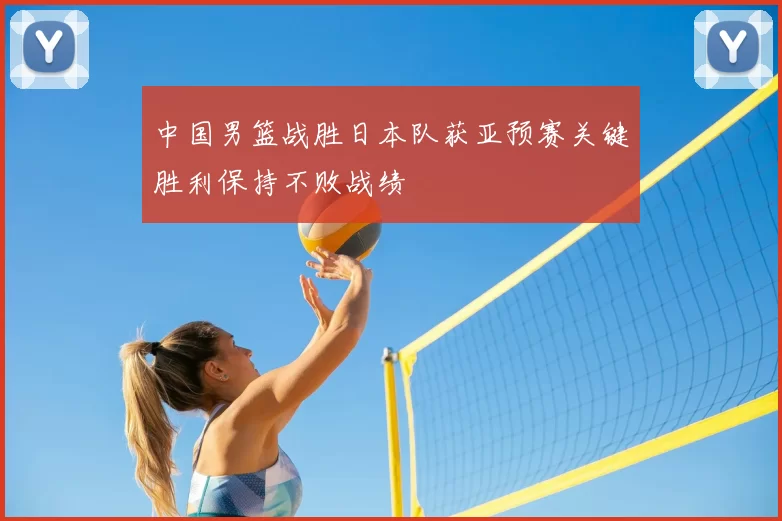 中国男篮战胜日本队获亚预赛关键胜利保持不败战绩