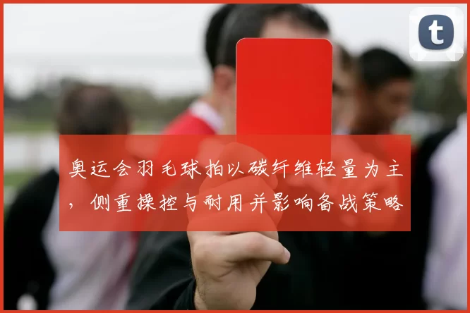 奥运会羽毛球拍以碳纤维轻量为主,侧重操控与耐用并影响备战策略