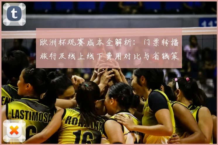 欧洲杯观赛成本全解析：门票转播旅行及线上线下费用对比与省钱策略