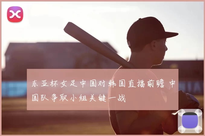 东亚杯女足中国对韩国直播前瞻 中国队争取小组关键一战