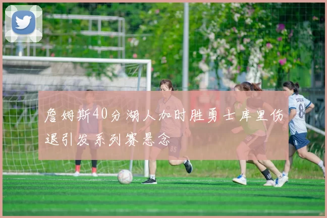 詹姆斯40分湖人加时胜勇士库里伤退引发系列赛悬念