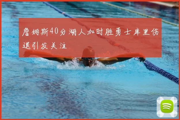 詹姆斯40分湖人加时胜勇士库里伤退引发关注