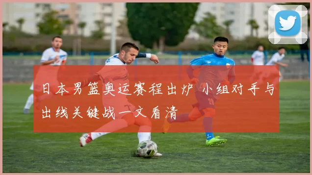 日本男篮奥运赛程出炉 小组对手与出线关键战一文看清