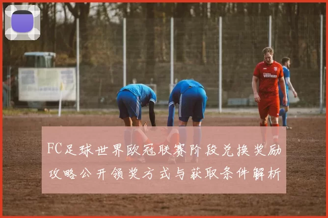 FC足球世界欧冠联赛阶段兑换奖励攻略公开领奖方式与获取条件解析