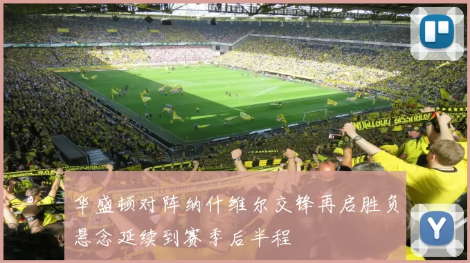 华盛顿对阵纳什维尔交锋再启胜负悬念延续到赛季后半程