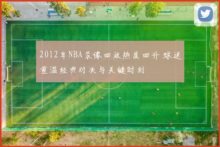 2012年NBA录像回放热度回升 球迷重温经典对决与关键时刻