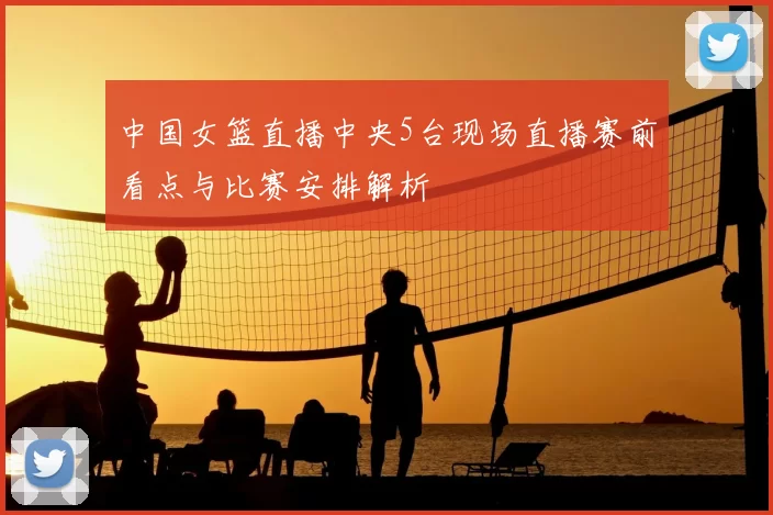 中国女篮直播中央5台现场直播赛前看点与比赛安排解析