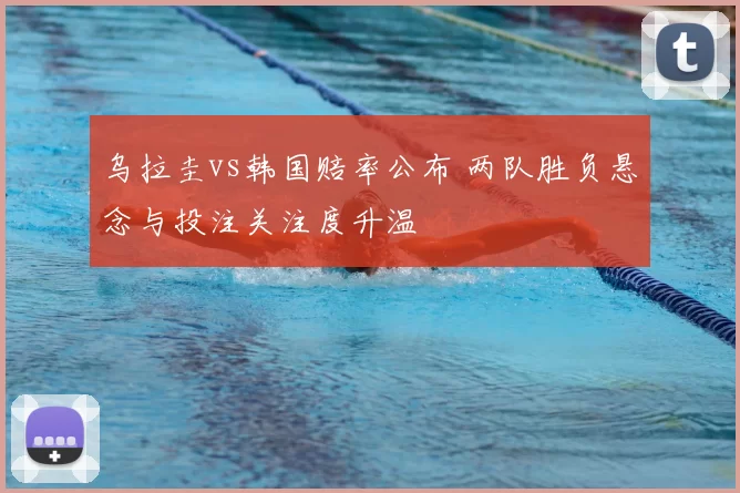 乌拉圭vs韩国赔率公布 两队胜负悬念与投注关注度升温