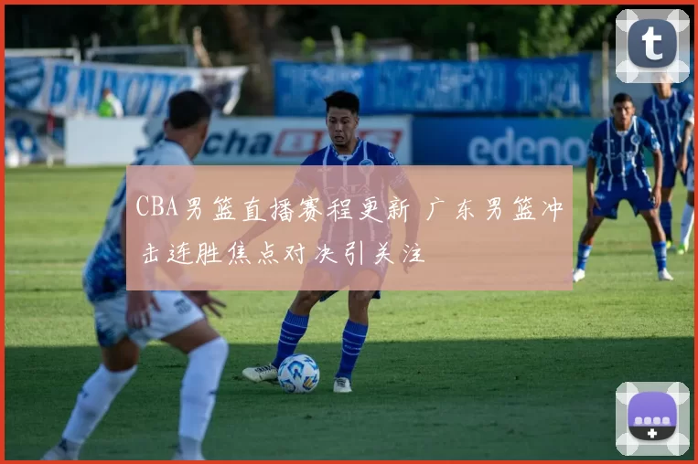 CBA男篮直播赛程更新 广东男篮冲击连胜焦点对决引关注