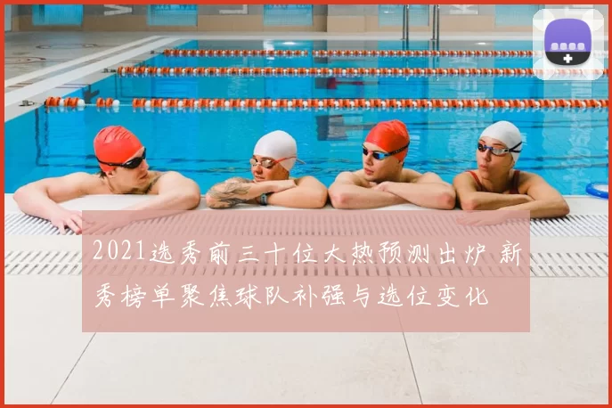 2021选秀前三十位大热预测出炉 新秀榜单聚焦球队补强与选位变化