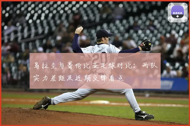 乌拉圭与哥伦比亚足球对比：两队实力差距及近期交锋看点