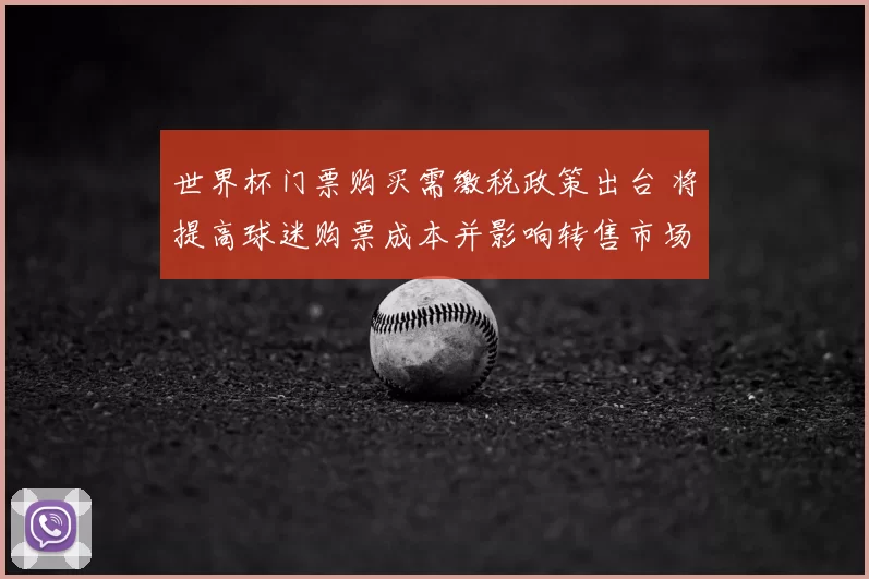 世界杯门票购买需缴税政策出台 将提高球迷购票成本并影响转售市场