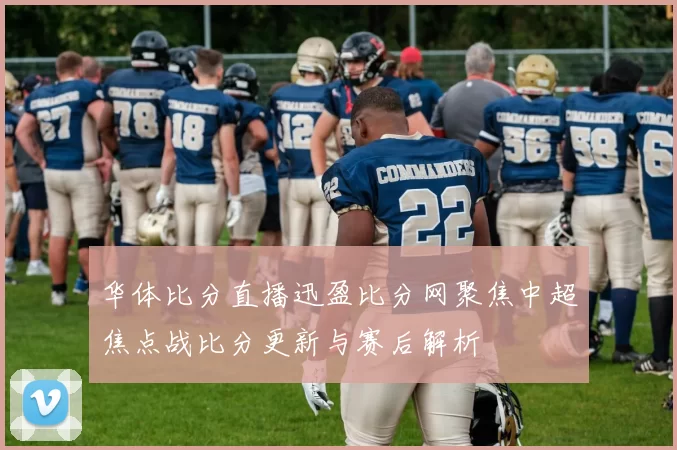华体比分直播迅盈比分网聚焦中超焦点战比分更新与赛后解析