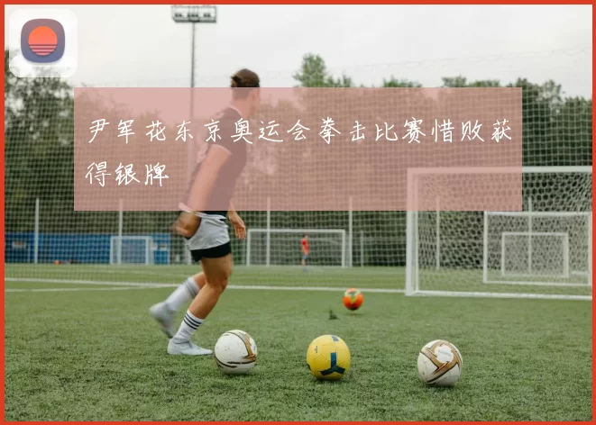 尹军花东京奥运会拳击比赛惜败获得银牌