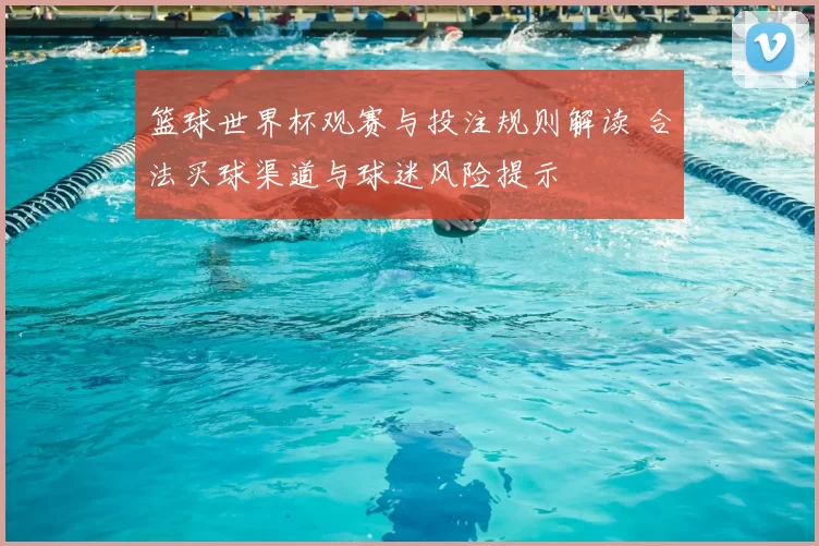 篮球世界杯观赛与投注规则解读 合法买球渠道与球迷风险提示