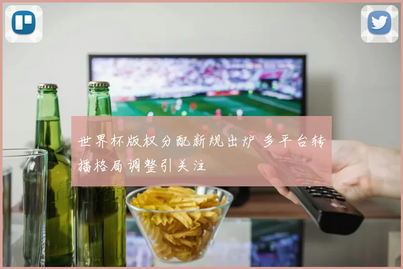 世界杯版权分配新规出炉 多平台转播格局调整引关注