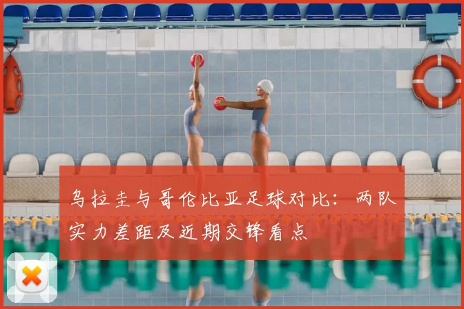 乌拉圭与哥伦比亚足球对比：两队实力差距及近期交锋看点