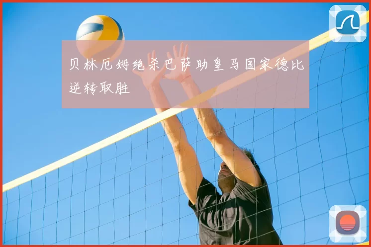 贝林厄姆绝杀巴萨助皇马国家德比逆转取胜