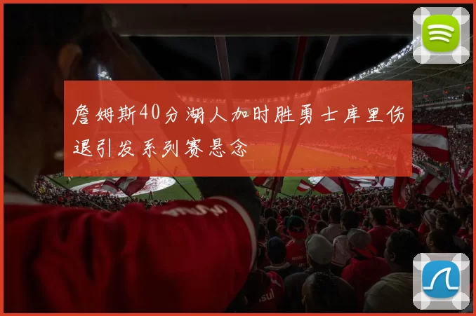 詹姆斯40分湖人加时胜勇士库里伤退引发系列赛悬念