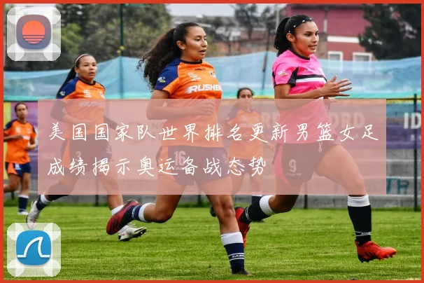 美国国家队世界排名更新男篮女足成绩揭示奥运备战态势