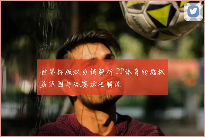 世界杯版权分销解析 PP体育转播权益范围与观赛途径解读