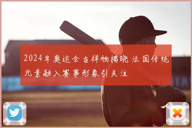 2024年奥运会吉祥物揭晓 法国传统元素融入赛事形象引关注