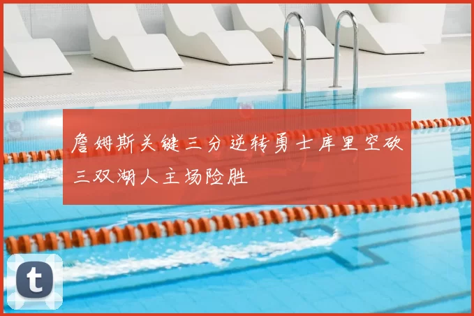 詹姆斯关键三分逆转勇士库里空砍三双湖人主场险胜