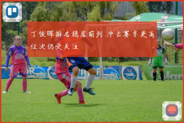 丁俊晖排名稳居前列 冲击赛季更高位次仍受关注