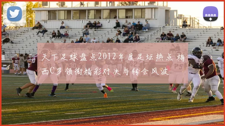 天下足球盘点2012年度足坛热点 梅西C罗领衔精彩对决与转会风波