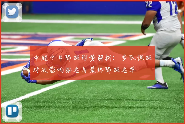 中超今年降级形势解析：多队保级对决影响排名与最终降级名单