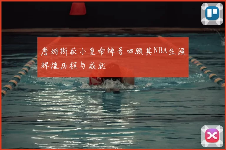 詹姆斯获小皇帝绰号回顾其NBA生涯辉煌历程与成就