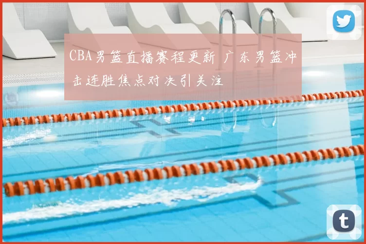 CBA男篮直播赛程更新 广东男篮冲击连胜焦点对决引关注