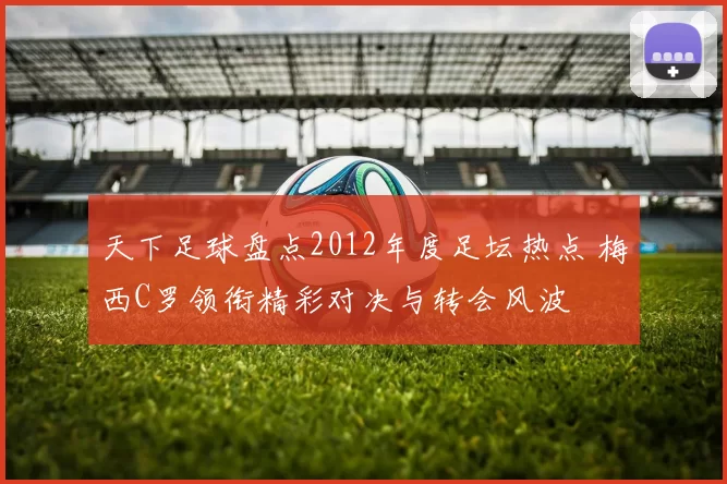 天下足球盘点2012年度足坛热点 梅西C罗领衔精彩对决与转会风波