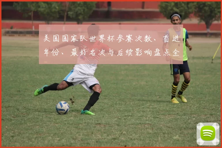 美国国家队世界杯参赛次数、首进年份、最好名次与后续影响盘点全纪录