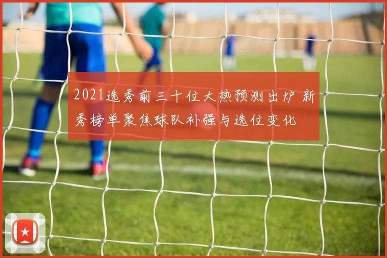 2021选秀前三十位大热预测出炉 新秀榜单聚焦球队补强与选位变化