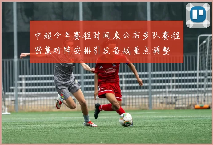 中超今年赛程时间表公布多队赛程密集对阵安排引发备战重点调整