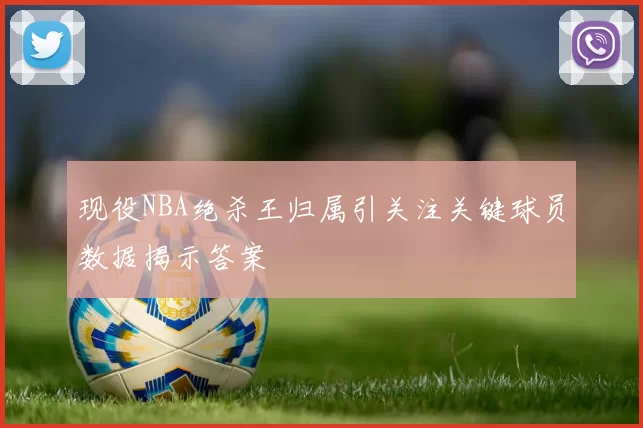 现役NBA绝杀王归属引关注关键球员数据揭示答案